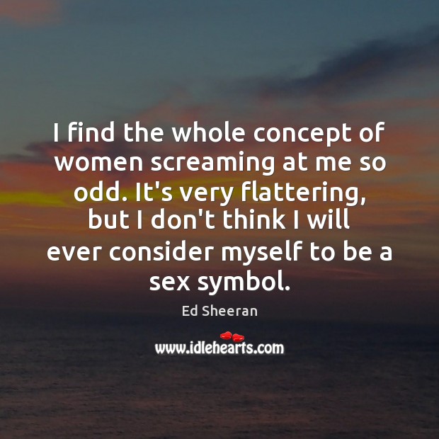 I find the whole concept of women screaming at me so odd. Ed Sheeran Picture Quote