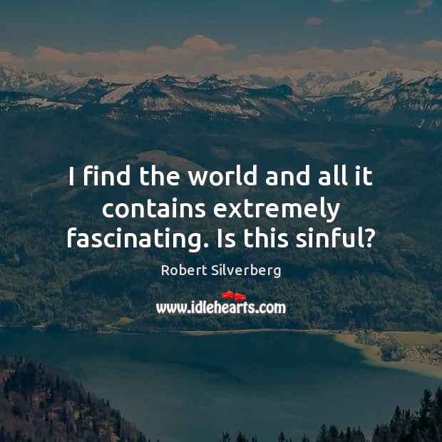I find the world and all it contains extremely fascinating. Is this sinful? Robert Silverberg Picture Quote