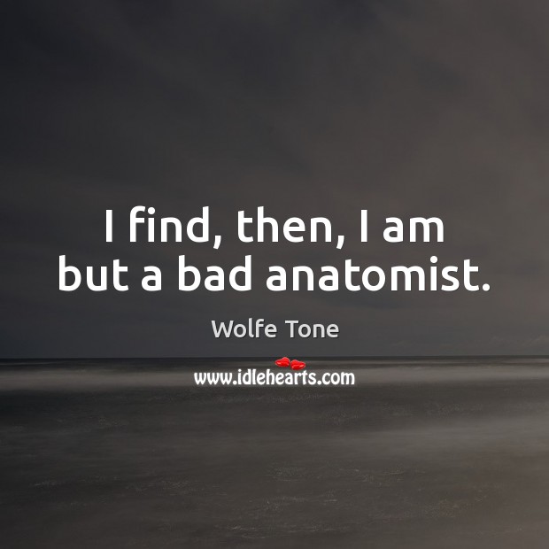 I find, then, I am but a bad anatomist. Wolfe Tone Picture Quote