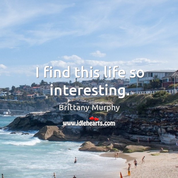 I find this life so interesting. Brittany Murphy Picture Quote