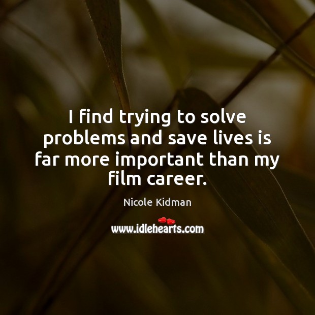 I find trying to solve problems and save lives is far more important than my film career. Nicole Kidman Picture Quote