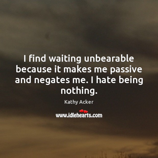 I find waiting unbearable because it makes me passive and negates me. Kathy Acker Picture Quote