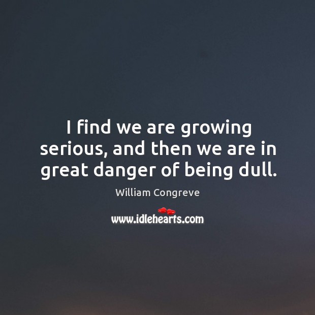 I find we are growing serious, and then we are in great danger of being dull. William Congreve Picture Quote