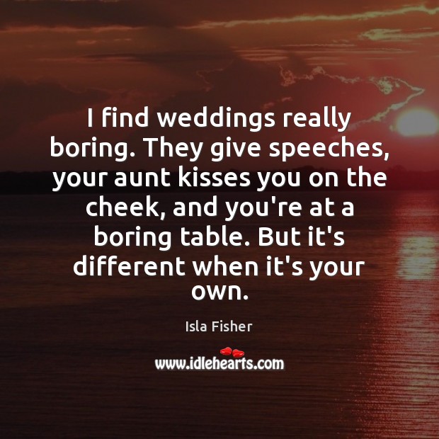 I find weddings really boring. They give speeches, your aunt kisses you Isla Fisher Picture Quote