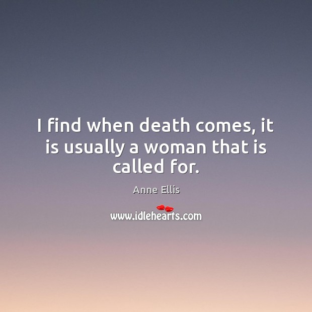 I find when death comes, it is usually a woman that is called for. Anne Ellis Picture Quote