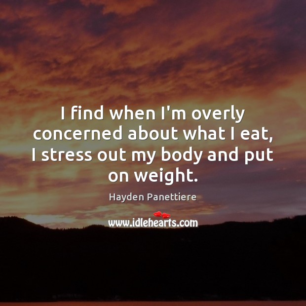 I find when I’m overly concerned about what I eat, I stress out my body and put on weight. Hayden Panettiere Picture Quote
