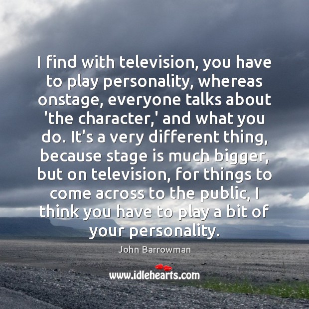 I find with television, you have to play personality, whereas onstage, everyone John Barrowman Picture Quote