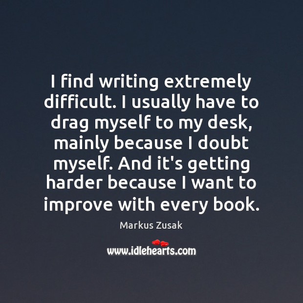 I find writing extremely difficult. I usually have to drag myself to Markus Zusak Picture Quote