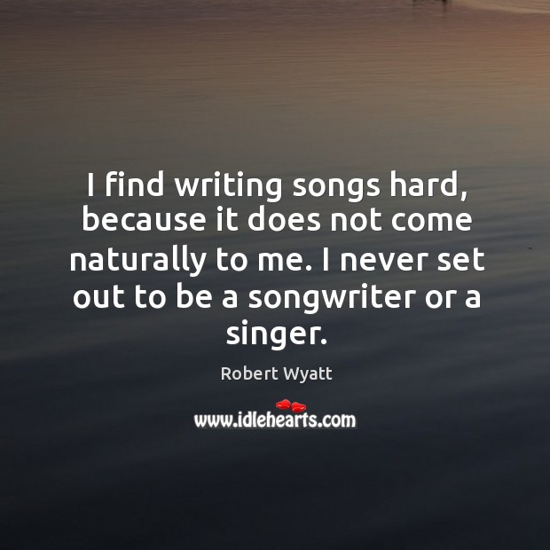 I find writing songs hard, because it does not come naturally to me. I never set out to be a songwriter or a singer. Image
