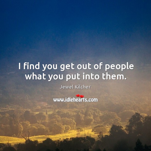 I find you get out of people what you put into them. Jewel Kilcher Picture Quote