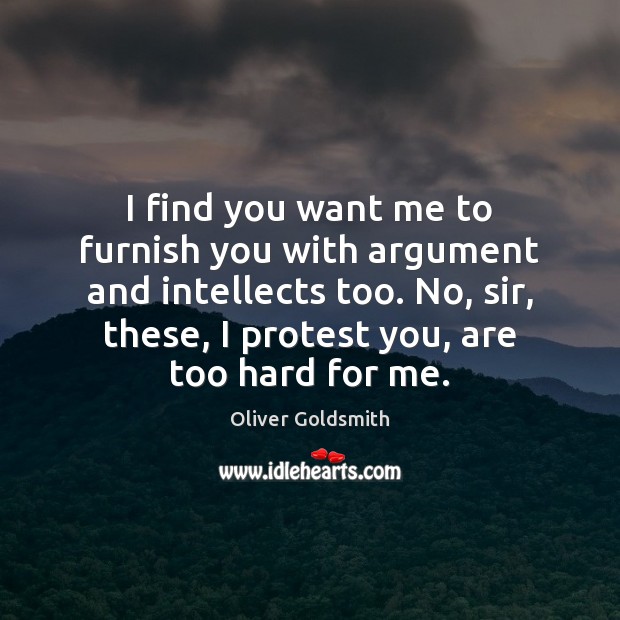 I find you want me to furnish you with argument and intellects Oliver Goldsmith Picture Quote