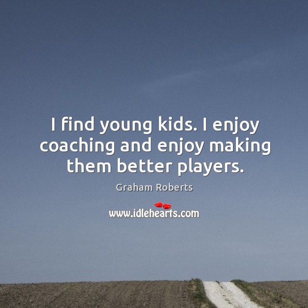 I find young kids. I enjoy coaching and enjoy making them better players. Graham Roberts Picture Quote