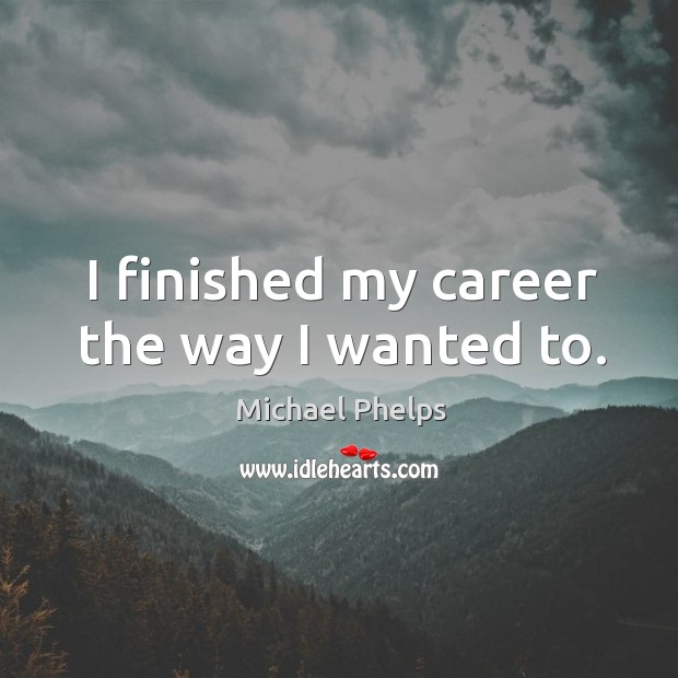 I finished my career the way I wanted to. Michael Phelps Picture Quote