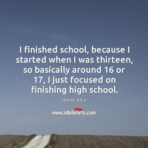 I finished school, because I started when I was thirteen, so basically Image