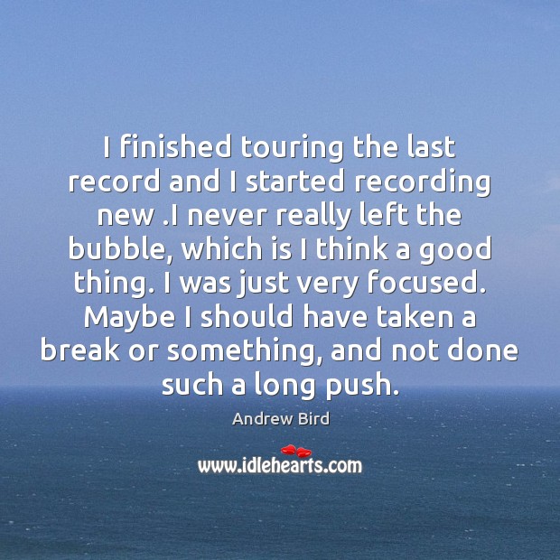 I finished touring the last record and I started recording new .I Andrew Bird Picture Quote