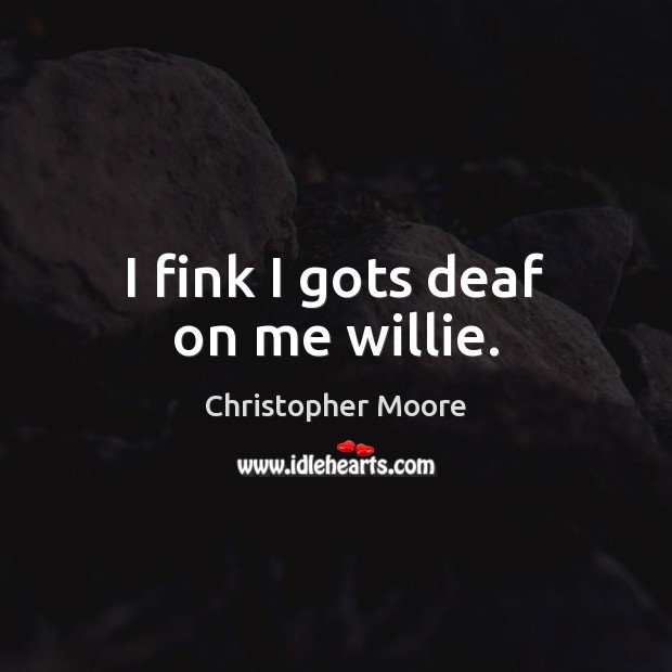 I fink I gots deaf on me willie. Christopher Moore Picture Quote