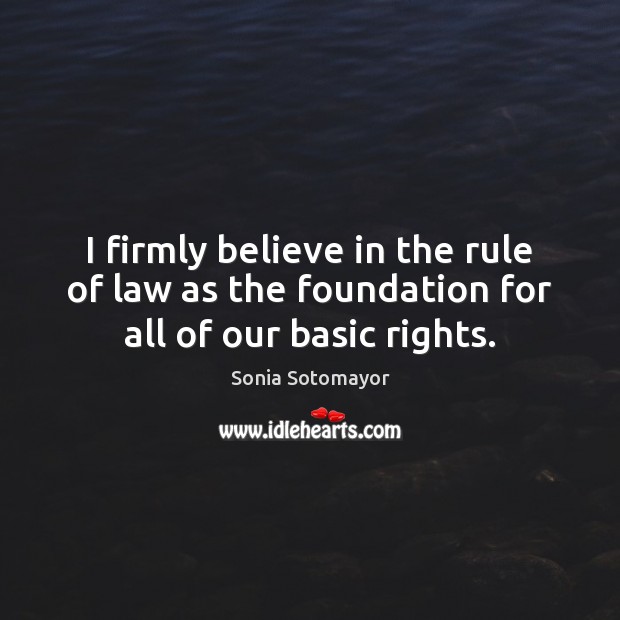 I firmly believe in the rule of law as the foundation for all of our basic rights. Sonia Sotomayor Picture Quote