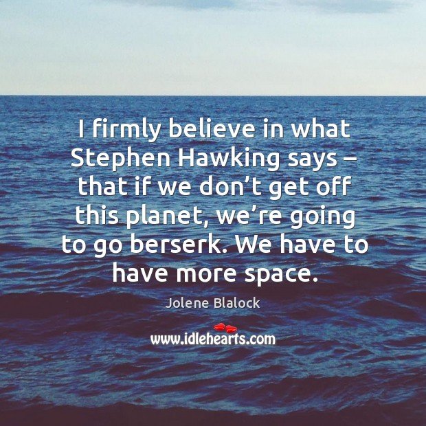 I firmly believe in what stephen hawking says – that if we don’t get off this planet Jolene Blalock Picture Quote
