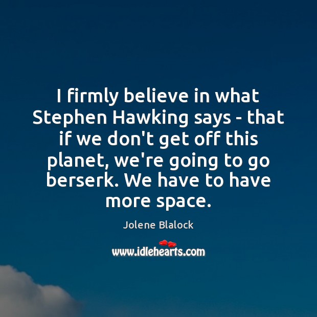 I firmly believe in what Stephen Hawking says – that if we 