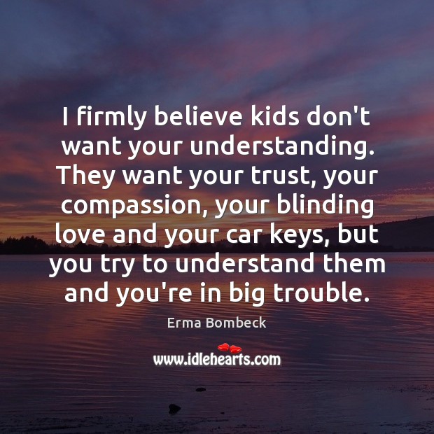 I firmly believe kids don’t want your understanding. They want your trust, Erma Bombeck Picture Quote