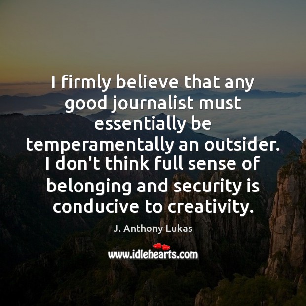 I firmly believe that any good journalist must essentially be temperamentally an J. Anthony Lukas Picture Quote