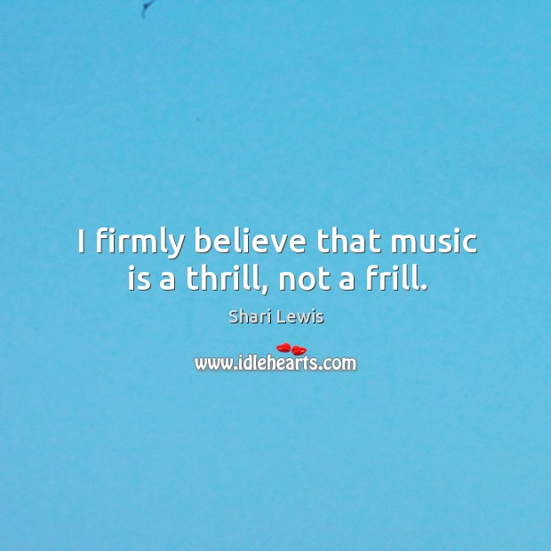 I firmly believe that music is a thrill, not a frill. Shari Lewis Picture Quote
