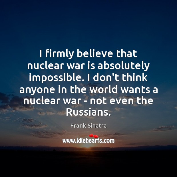 I firmly believe that nuclear war is absolutely impossible. I don’t think Frank Sinatra Picture Quote