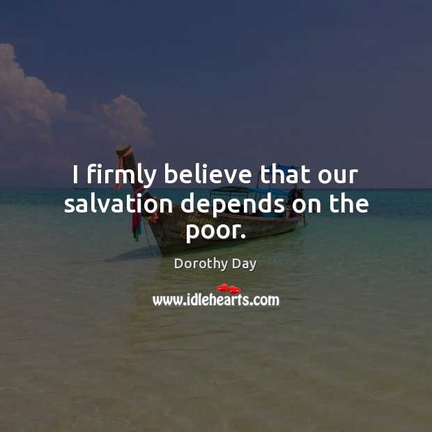 I firmly believe that our salvation depends on the poor. Dorothy Day Picture Quote