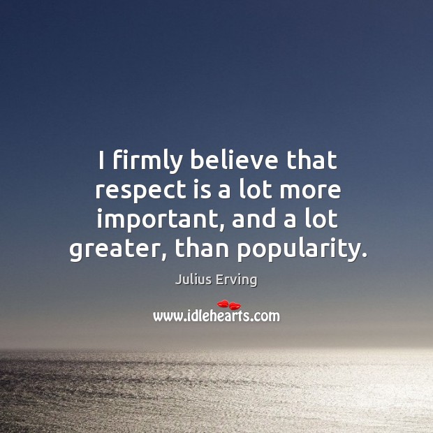 I firmly believe that respect is a lot more important, and a lot greater, than popularity. Julius Erving Picture Quote