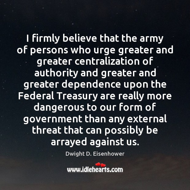 I firmly believe that the army of persons who urge greater and Dwight D. Eisenhower Picture Quote