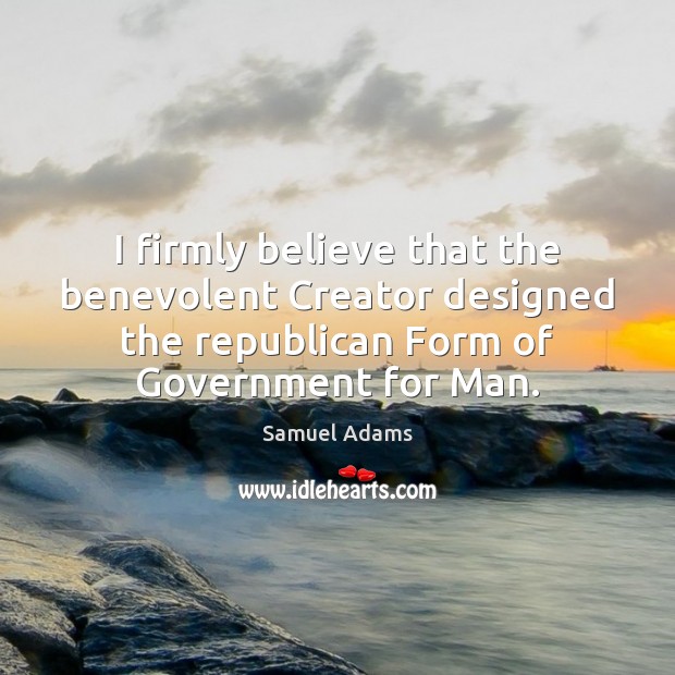 I firmly believe that the benevolent Creator designed the republican Form of Samuel Adams Picture Quote