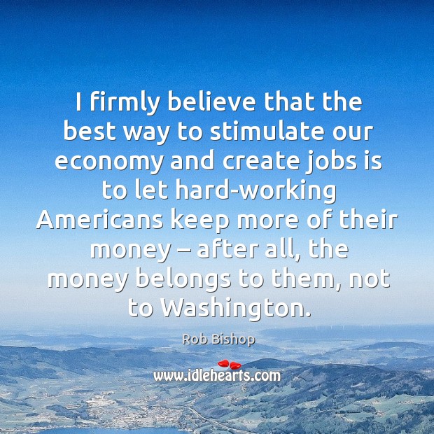 I firmly believe that the best way to stimulate our economy and create jobs is to Rob Bishop Picture Quote