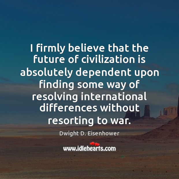 I firmly believe that the future of civilization is absolutely dependent upon Dwight D. Eisenhower Picture Quote