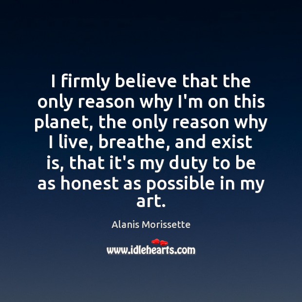 I firmly believe that the only reason why I’m on this planet, Alanis Morissette Picture Quote