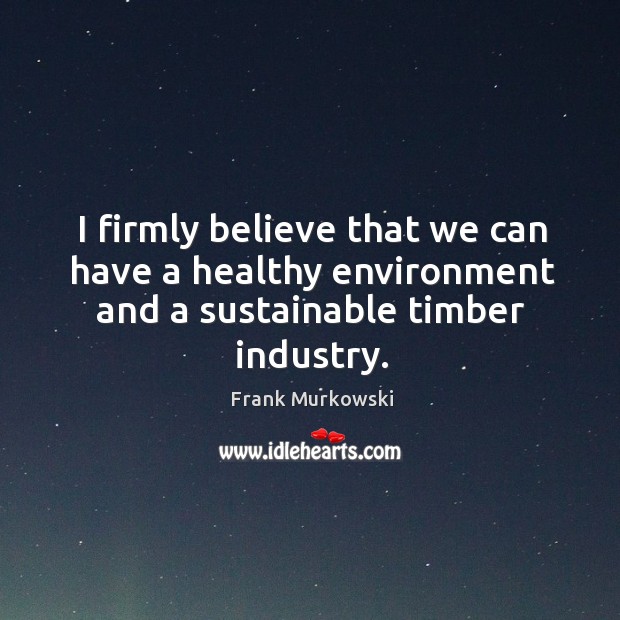 I firmly believe that we can have a healthy environment and a sustainable timber industry. Frank Murkowski Picture Quote