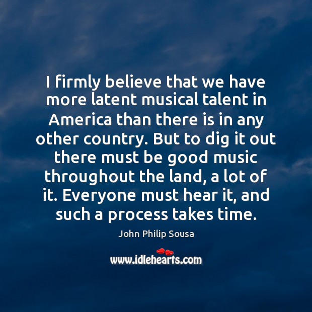 I firmly believe that we have more latent musical talent in America John Philip Sousa Picture Quote