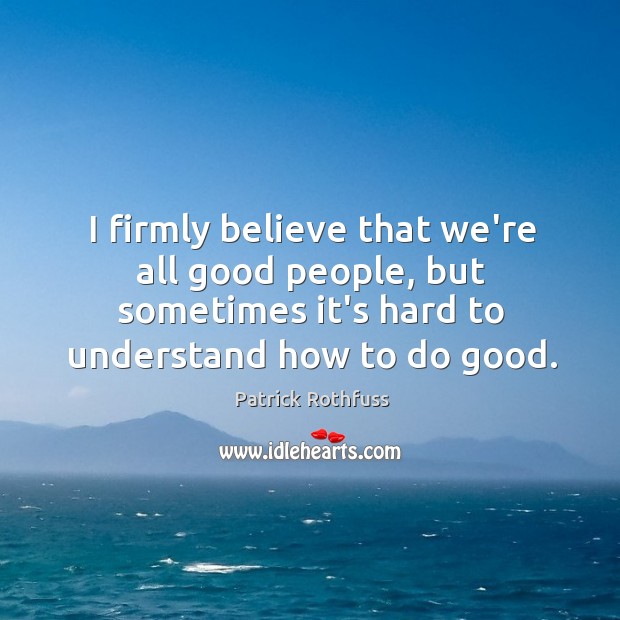 I firmly believe that we’re all good people, but sometimes it’s hard Patrick Rothfuss Picture Quote