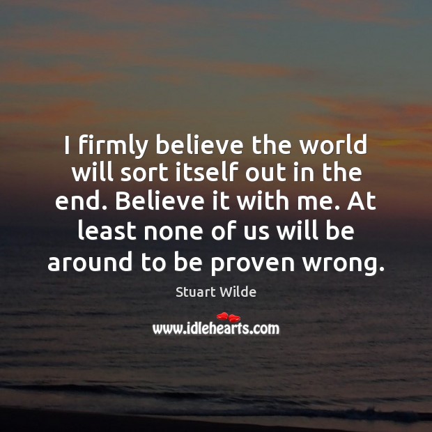 I firmly believe the world will sort itself out in the end. Stuart Wilde Picture Quote