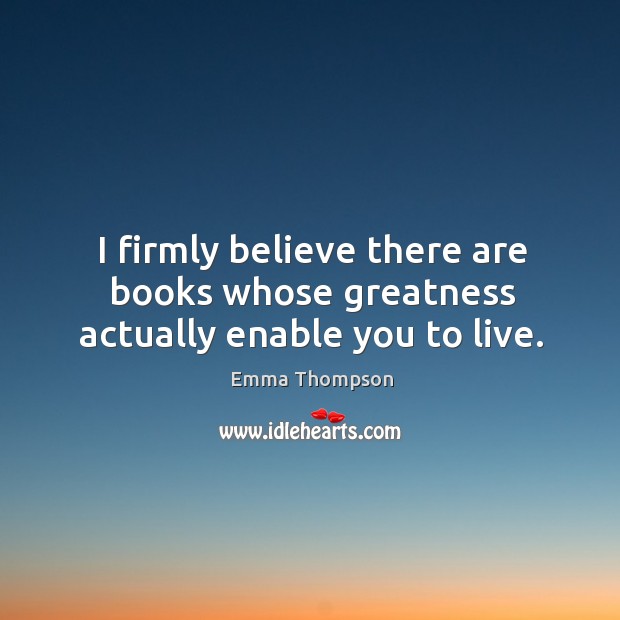 I firmly believe there are books whose greatness actually enable you to live. Emma Thompson Picture Quote