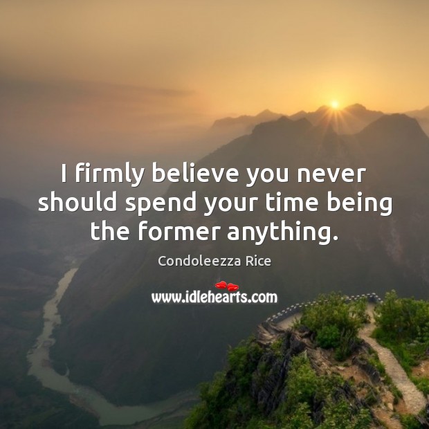 I firmly believe you never should spend your time being the former anything. Image