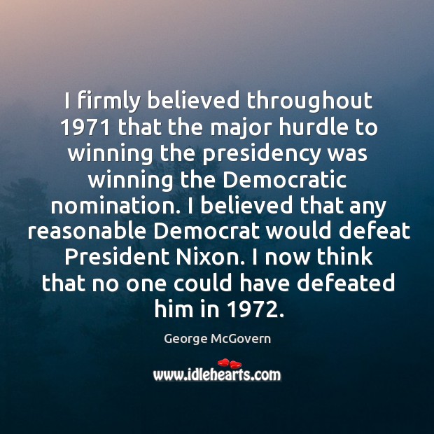 I firmly believed throughout 1971 that the major hurdle to winning the presidency George McGovern Picture Quote