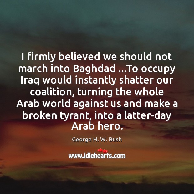 I firmly believed we should not march into Baghdad …To occupy Iraq Image