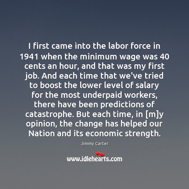 I first came into the labor force in 1941 when the minimum wage Jimmy Carter Picture Quote