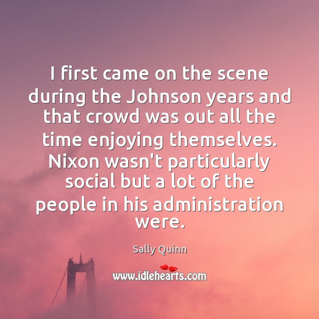 I first came on the scene during the Johnson years and that Sally Quinn Picture Quote