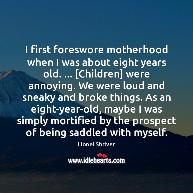 I first foreswore motherhood when I was about eight years old. … [Children] Lionel Shriver Picture Quote