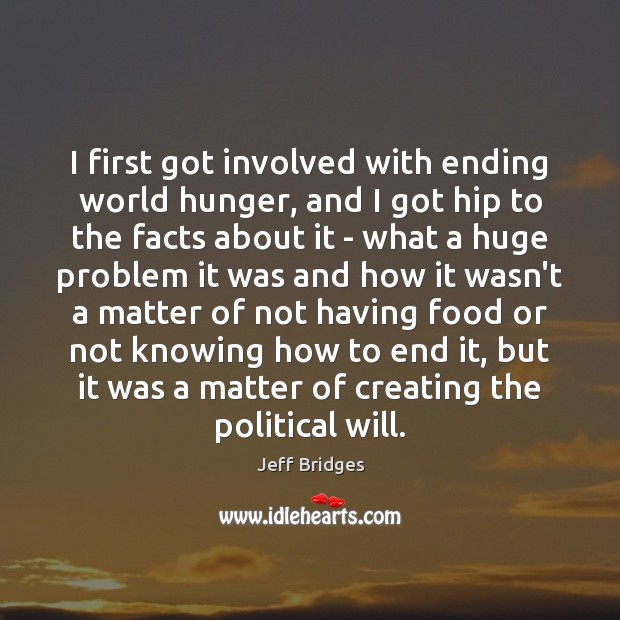 I first got involved with ending world hunger, and I got hip Jeff Bridges Picture Quote