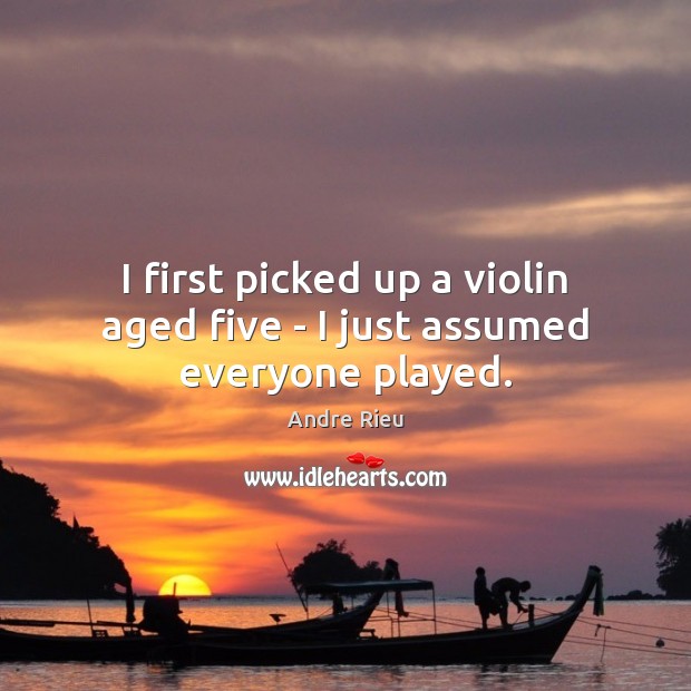 I first picked up a violin aged five – I just assumed everyone played. Andre Rieu Picture Quote