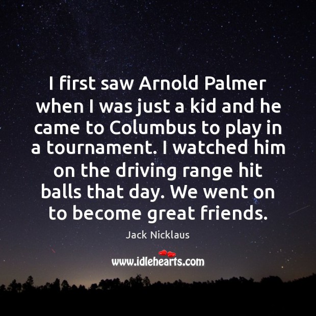 I first saw Arnold Palmer when I was just a kid and Jack Nicklaus Picture Quote