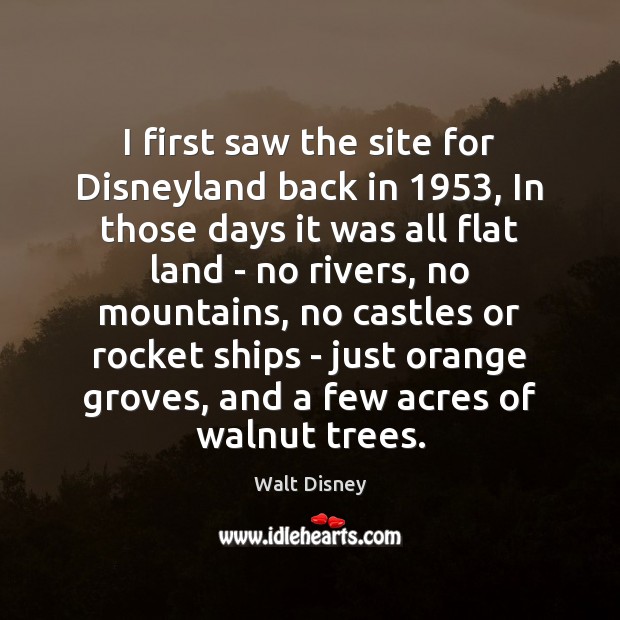 I first saw the site for Disneyland back in 1953, In those days Walt Disney Picture Quote