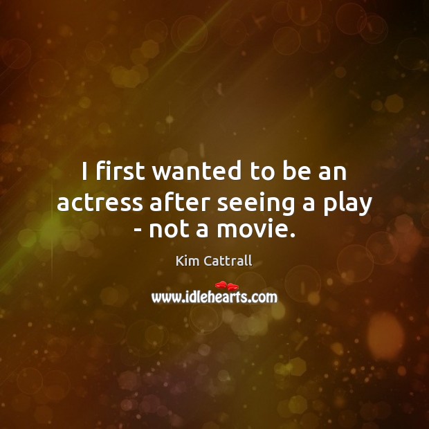 I first wanted to be an actress after seeing a play – not a movie. Kim Cattrall Picture Quote